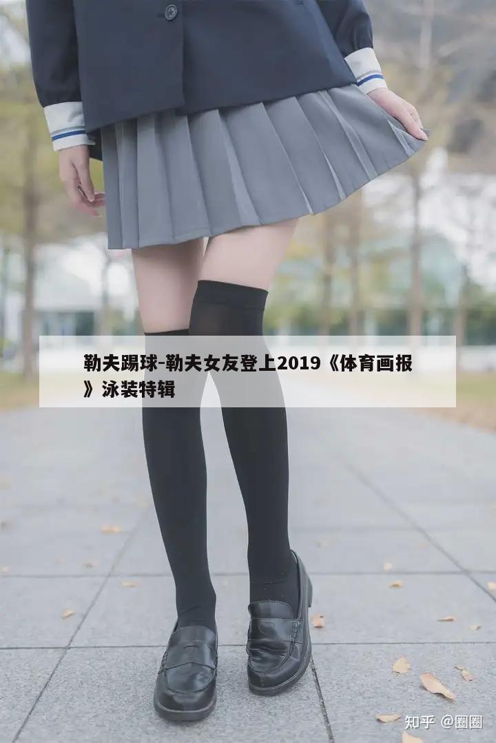 勒夫踢球-勒夫女友登上2019《体育画报》泳装特辑