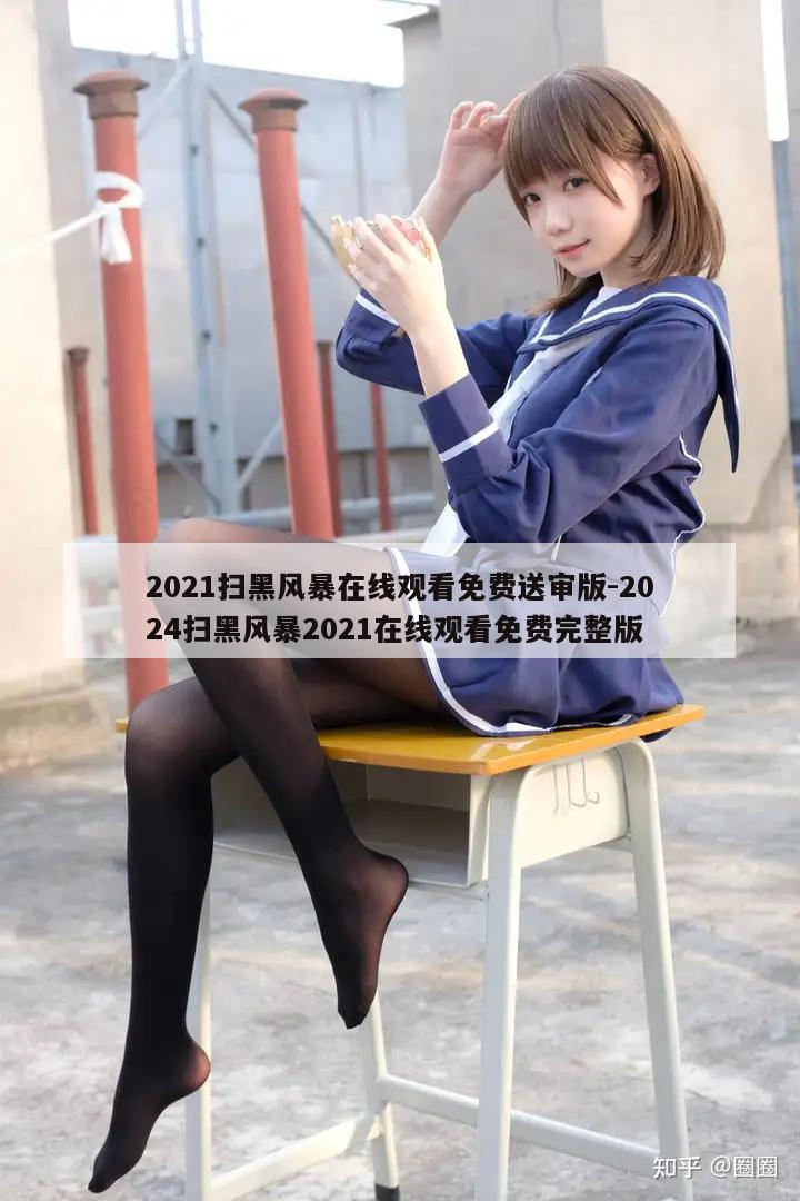 2021扫黑风暴在线观看免费送审版-2024扫黑风暴2021在线观看免费完整版