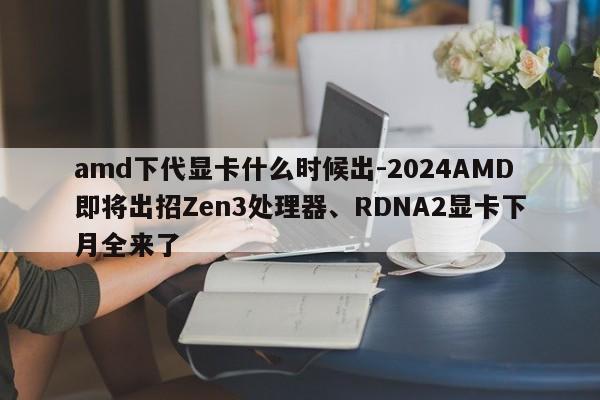 amd下代显卡什么时候出-2024AMD即将出招Zen3处理器、RDNA2显卡下月全来了