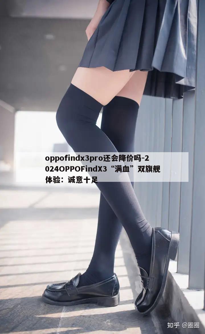 oppofindx3pro还会降价吗-2024OPPOFindX3“满血”双旗舰体验：诚意十足