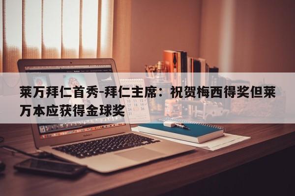 莱万拜仁首秀-拜仁主席：祝贺梅西得奖但莱万本应获得金球奖