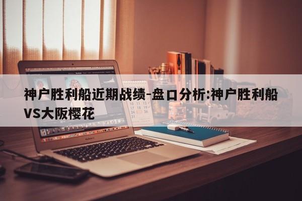 神户胜利船近期战绩-盘口分析:神户胜利船VS大阪樱花