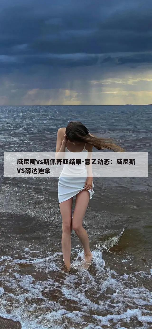 威尼斯vs斯佩齐亚结果-意乙动态：威尼斯VS薛达迪拿