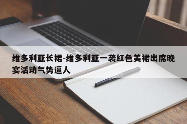 维多利亚长裙-维多利亚一袭红色美裙出席晚宴活动气势逼人