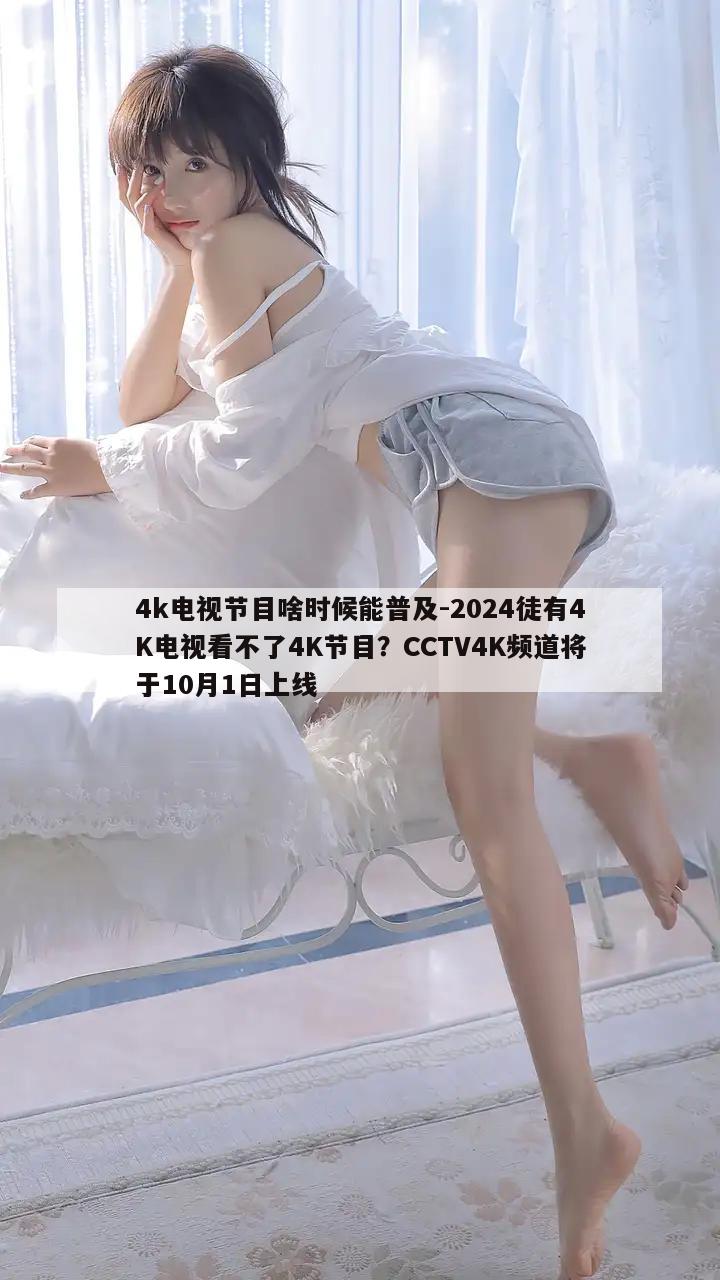 4k电视节目啥时候能普及-2024徒有4K电视看不了4K节目？CCTV4K频道将于10月1日上线