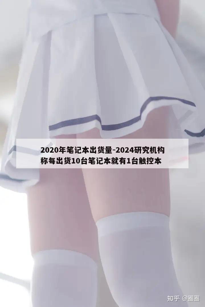 2020年笔记本出货量-2024研究机构称每出货10台笔记本就有1台触控本