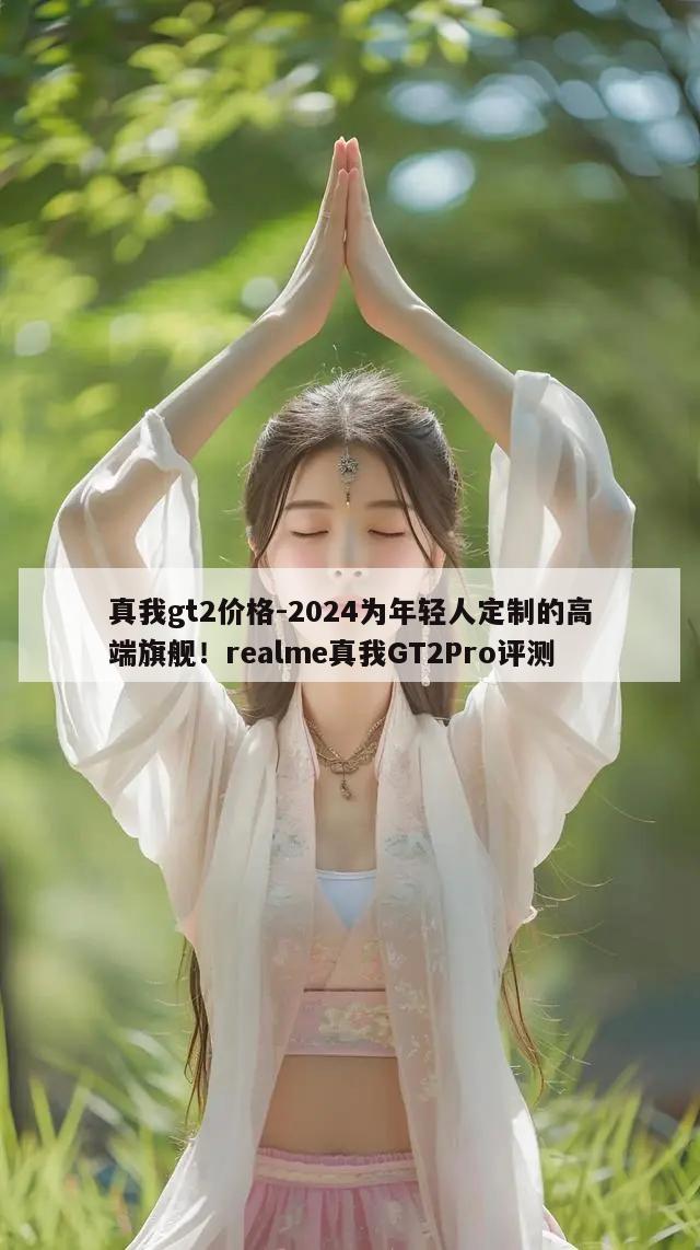 真我gt2价格-2024为年轻人定制的高端旗舰！realme真我GT2Pro评测