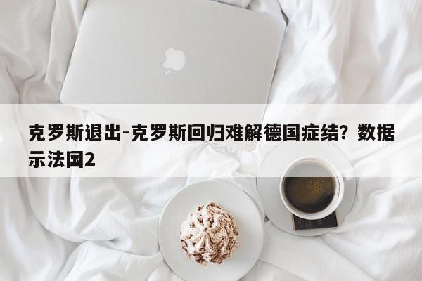 克罗斯退出-克罗斯回归难解德国症结？数据示法国2