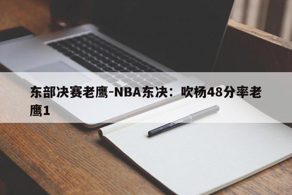 东部决赛老鹰-NBA东决：吹杨48分率老鹰1