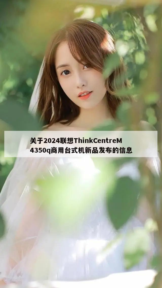 关于2024联想ThinkCentreM4350q商用台式机新品发布的信息