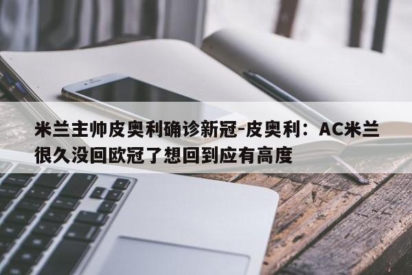 米兰主帅皮奥利确诊新冠-皮奥利：AC米兰很久没回欧冠了想回到应有高度