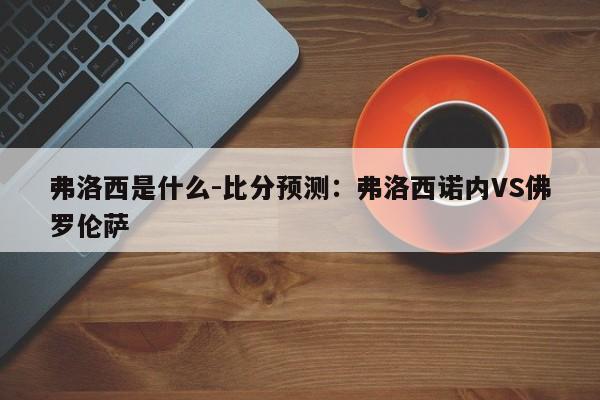 弗洛西是什么-比分预测：弗洛西诺内VS佛罗伦萨