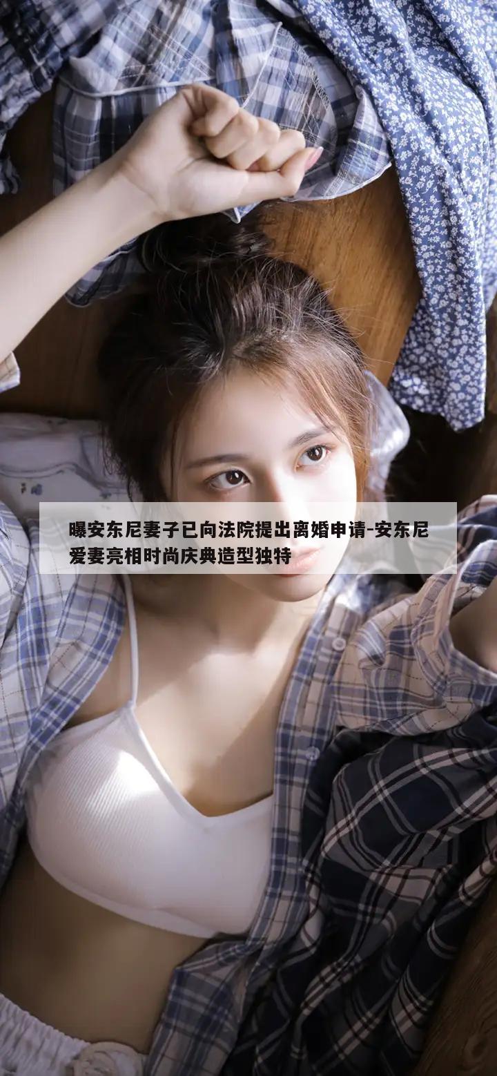 曝安东尼妻子已向法院提出离婚申请-安东尼爱妻亮相时尚庆典造型独特