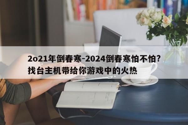 2o21年倒春寒-2024倒春寒怕不怕?找台主机带给你游戏中的火热