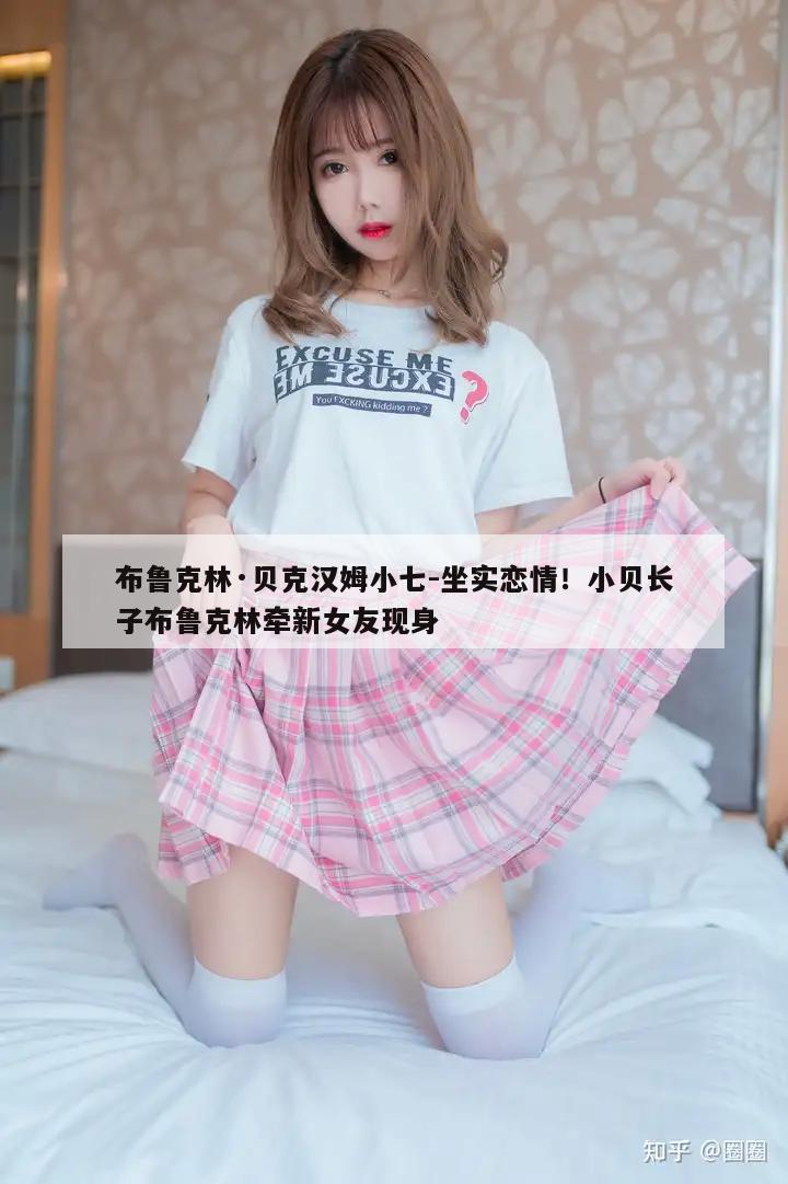 布鲁克林·贝克汉姆小七-坐实恋情！小贝长子布鲁克林牵新女友现身