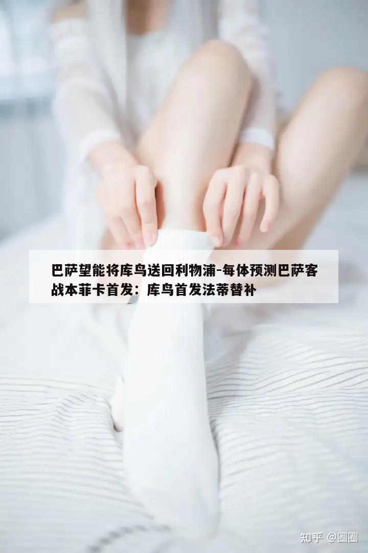 巴萨望能将库鸟送回利物浦-每体预测巴萨客战本菲卡首发：库鸟首发法蒂替补