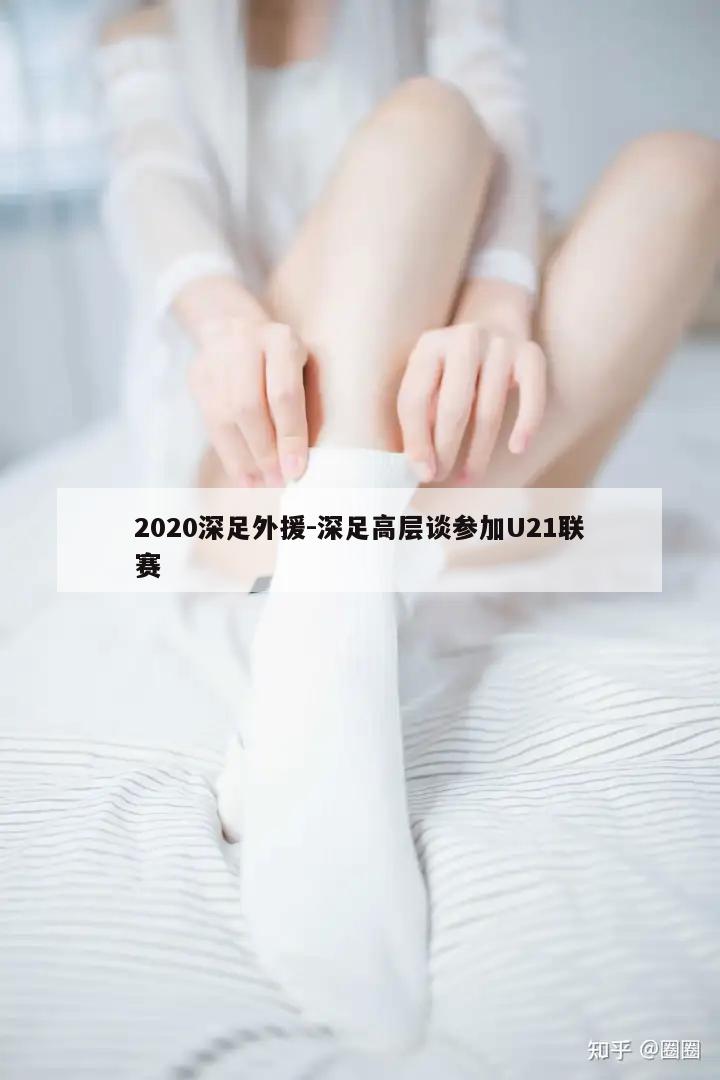 2020深足外援-深足高层谈参加U21联赛