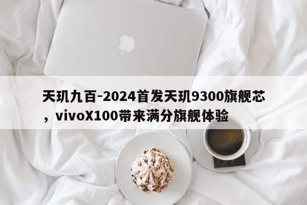 天玑九百-2024首发天玑9300旗舰芯，vivoX100带来满分旗舰体验