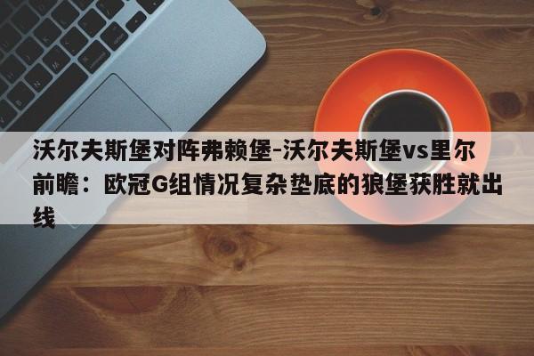 沃尔夫斯堡对阵弗赖堡-沃尔夫斯堡vs里尔前瞻：欧冠G组情况复杂垫底的狼堡获胜就出线