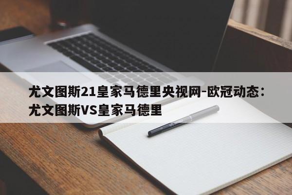 尤文图斯21皇家马德里央视网-欧冠动态：尤文图斯VS皇家马德里