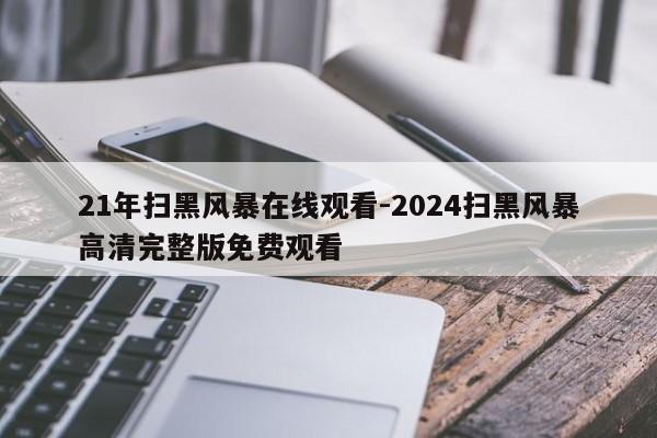 21年扫黑风暴在线观看-2024扫黑风暴高清完整版免费观看