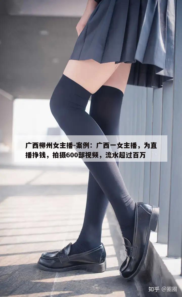 广西柳州女主播-案例：广西一女主播，为直播挣钱，拍摄600部视频，流水超过百万