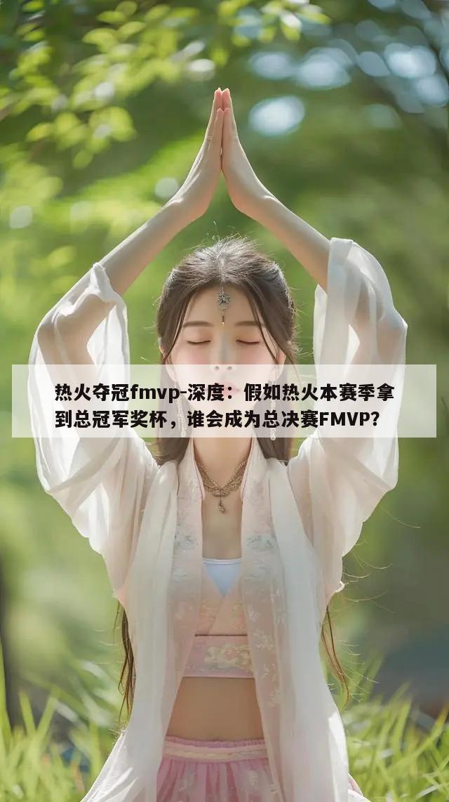 热火夺冠fmvp-深度：假如热火本赛季拿到总冠军奖杯，谁会成为总决赛FMVP？