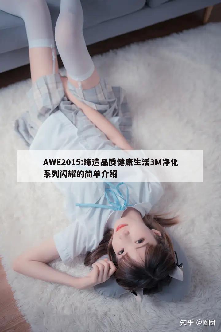 AWE2015:缔造品质健康生活3M净化系列闪耀的简单介绍