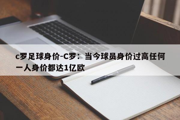 c罗足球身价-C罗：当今球员身价过高任何一人身价都达1亿欧