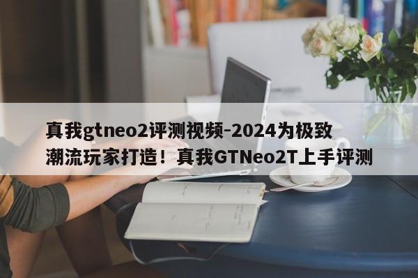 真我gtneo2评测视频-2024为极致潮流玩家打造！真我GTNeo2T上手评测