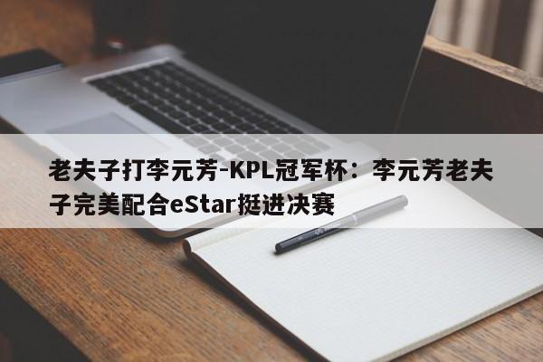 老夫子打李元芳-KPL冠军杯：李元芳老夫子完美配合eStar挺进决赛