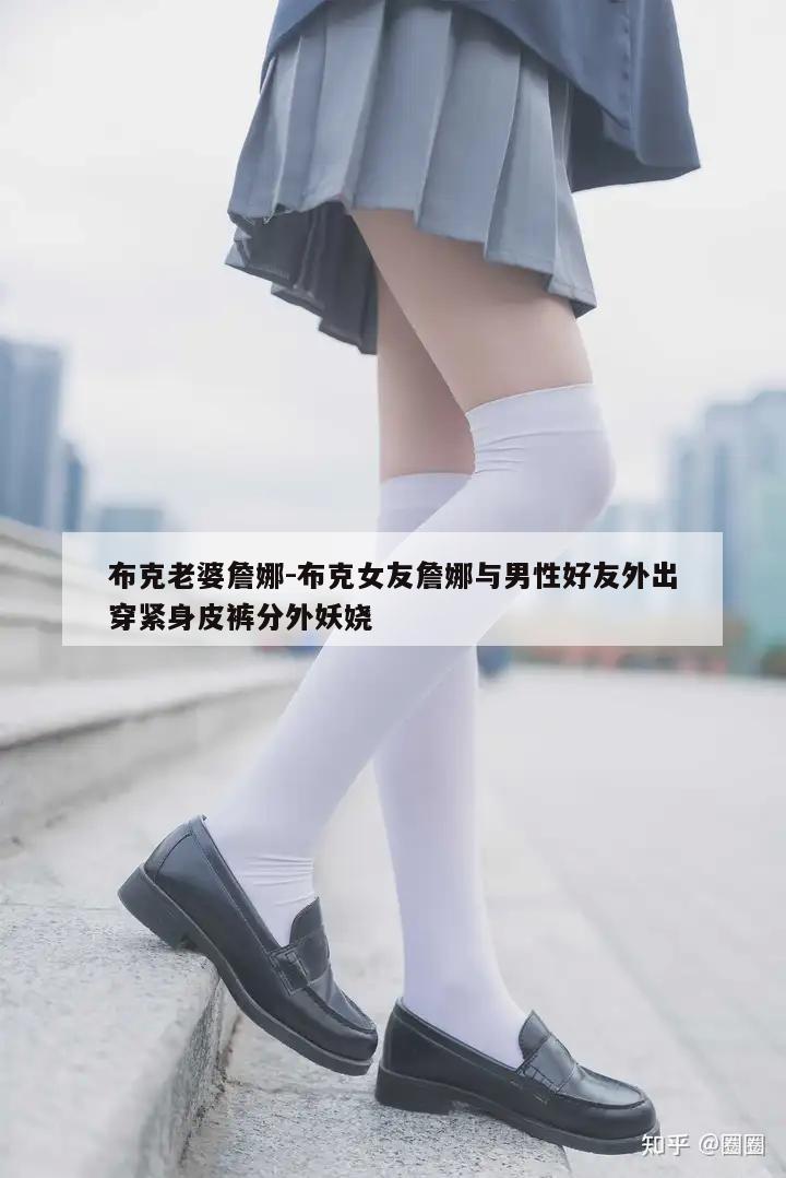 布克老婆詹娜-布克女友詹娜与男性好友外出穿紧身皮裤分外妖娆