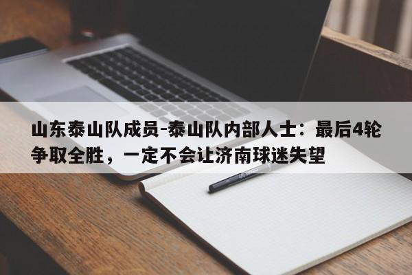 山东泰山队成员-泰山队内部人士：最后4轮争取全胜，一定不会让济南球迷失望