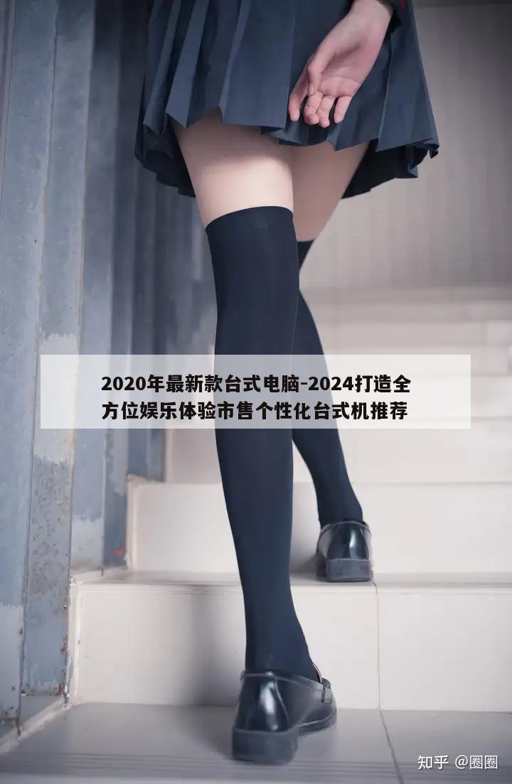 2020年最新款台式电脑-2024打造全方位娱乐体验市售个性化台式机推荐