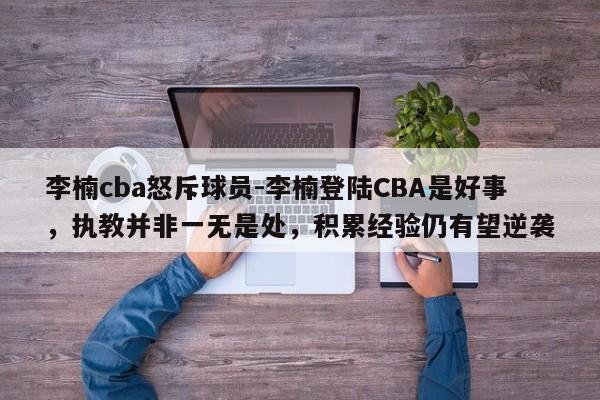 李楠cba怒斥球员-李楠登陆CBA是好事，执教并非一无是处，积累经验仍有望逆袭