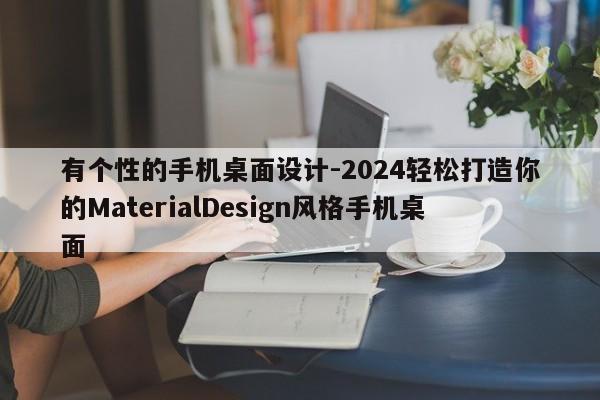 有个性的手机桌面设计-2024轻松打造你的MaterialDesign风格手机桌面