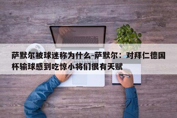 萨默尔被球迷称为什么-萨默尔：对拜仁德国杯输球感到吃惊小将们很有天赋