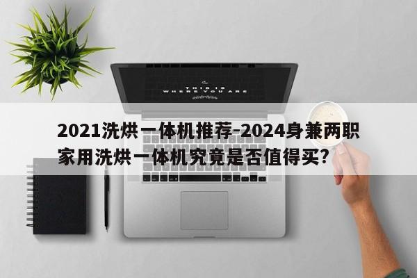 2021洗烘一体机推荐-2024身兼两职家用洗烘一体机究竟是否值得买?