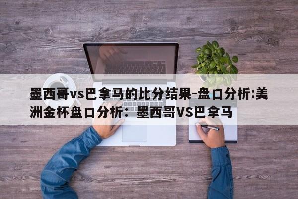 墨西哥vs巴拿马的比分结果-盘口分析:美洲金杯盘口分析：墨西哥VS巴拿马