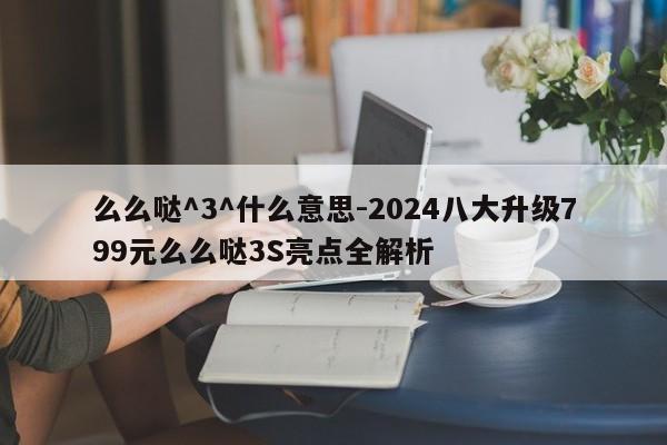 么么哒^3^什么意思-2024八大升级799元么么哒3S亮点全解析