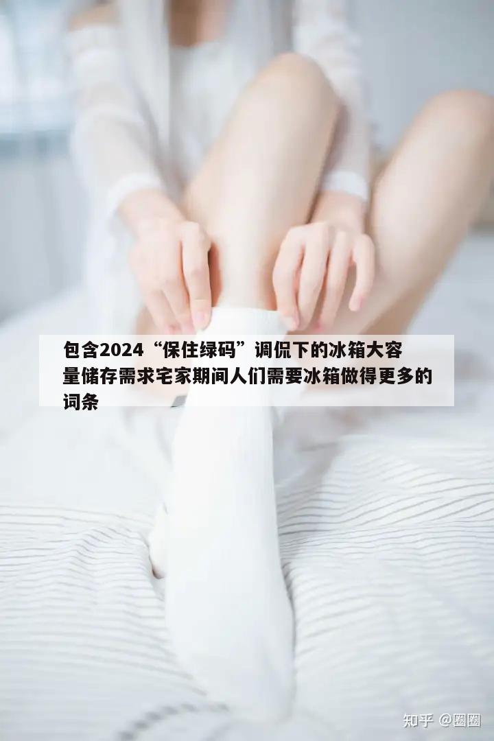 包含2024“保住绿码”调侃下的冰箱大容量储存需求宅家期间人们需要冰箱做得更多的词条