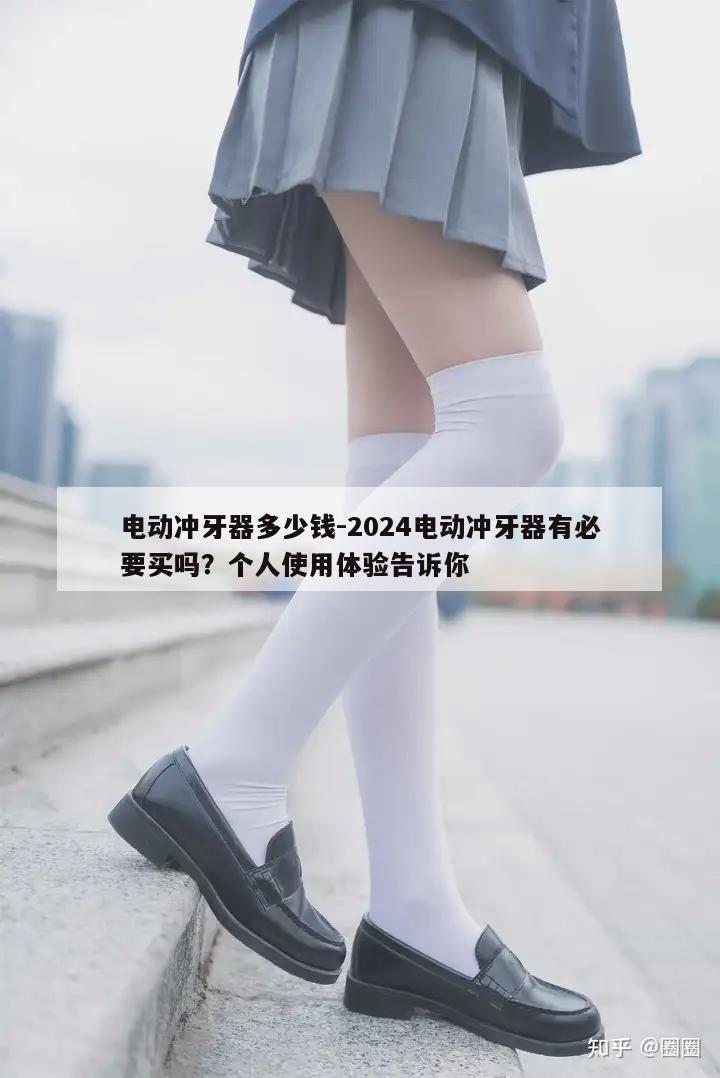 电动冲牙器多少钱-2024电动冲牙器有必要买吗？个人使用体验告诉你