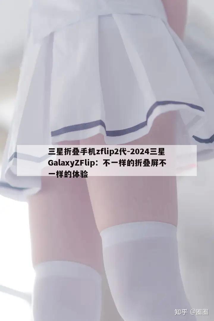 三星折叠手机zflip2代-2024三星GalaxyZFlip：不一样的折叠屏不一样的体验