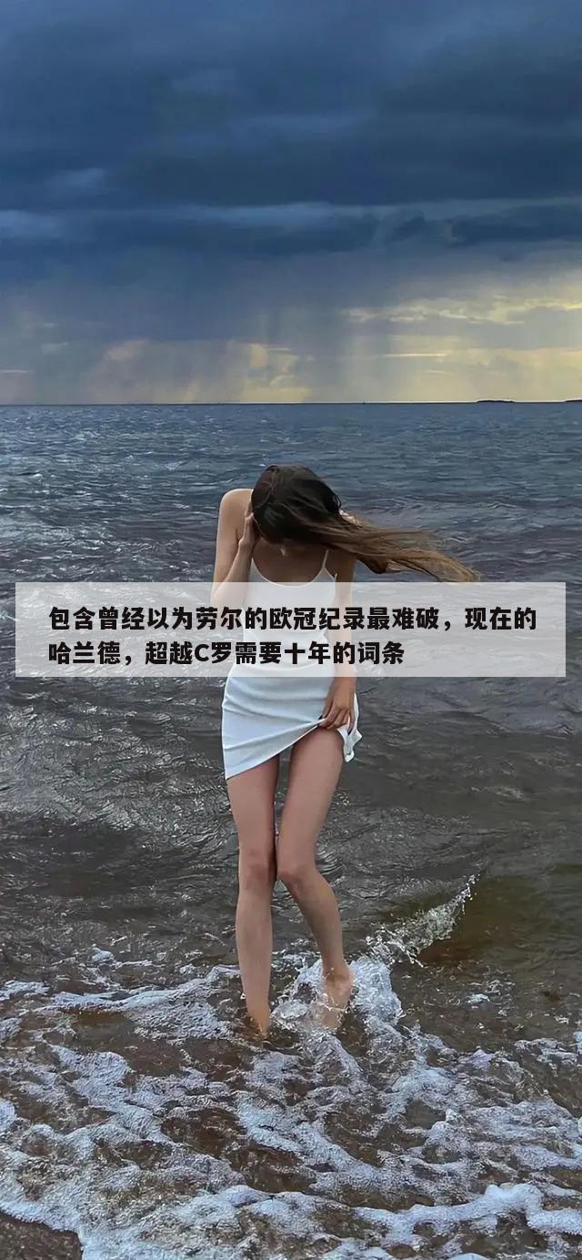 包含曾经以为劳尔的欧冠纪录最难破，现在的哈兰德，超越C罗需要十年的词条