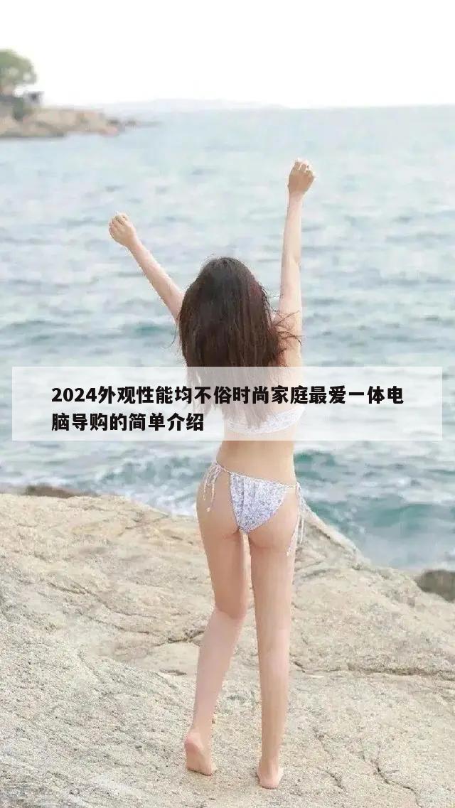 2024外观性能均不俗时尚家庭最爱一体电脑导购的简单介绍