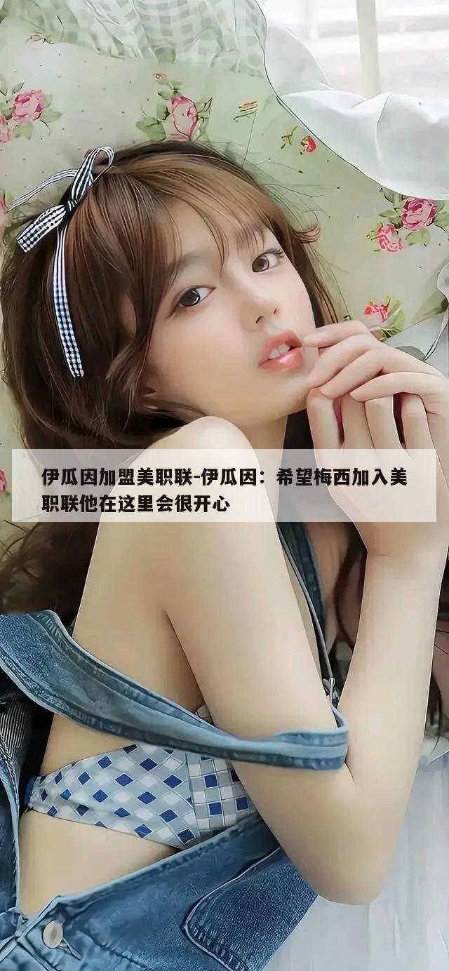 伊瓜因加盟美职联-伊瓜因：希望梅西加入美职联他在这里会很开心