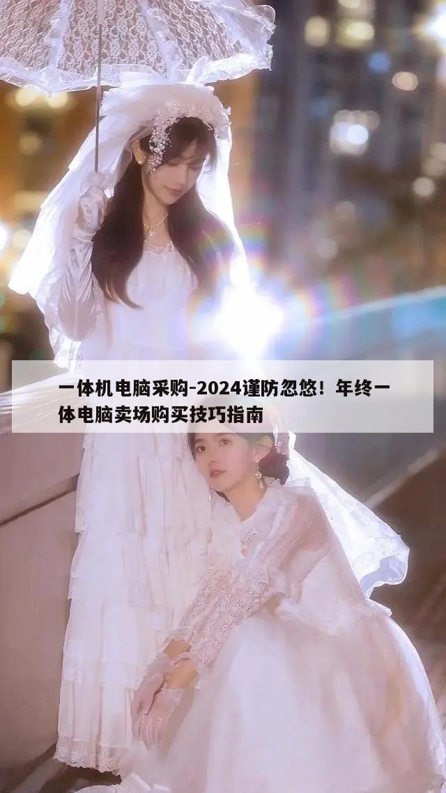 一体机电脑采购-2024谨防忽悠！年终一体电脑卖场购买技巧指南