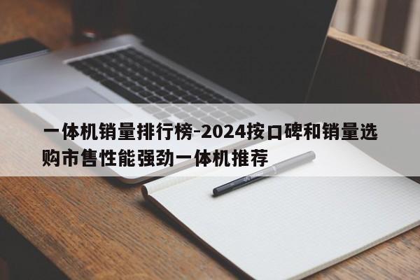 一体机销量排行榜-2024按口碑和销量选购市售性能强劲一体机推荐