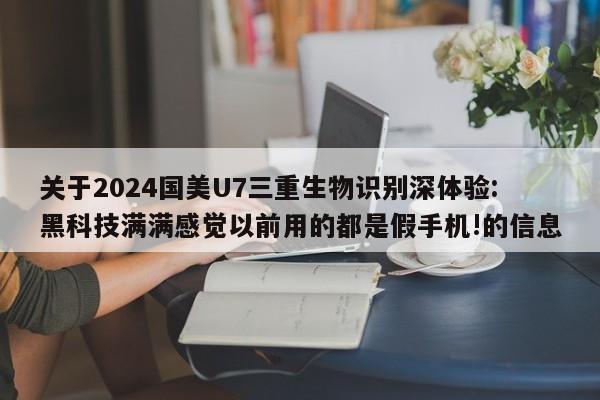 关于2024国美U7三重生物识别深体验:黑科技满满感觉以前用的都是假手机!的信息