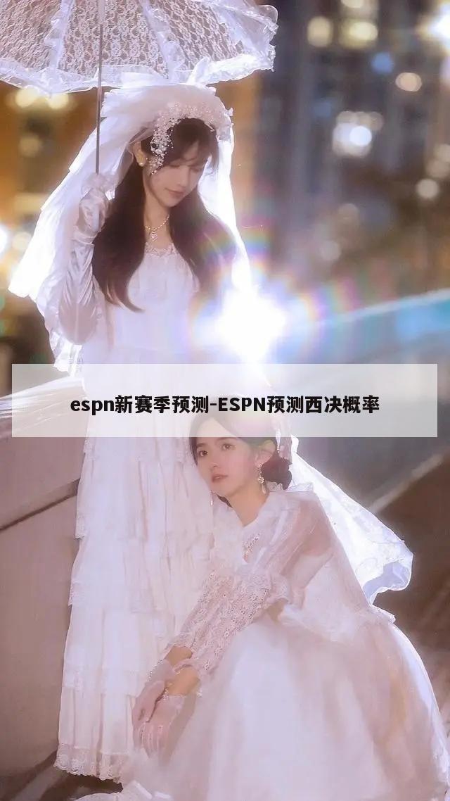 espn新赛季预测-ESPN预测西决概率